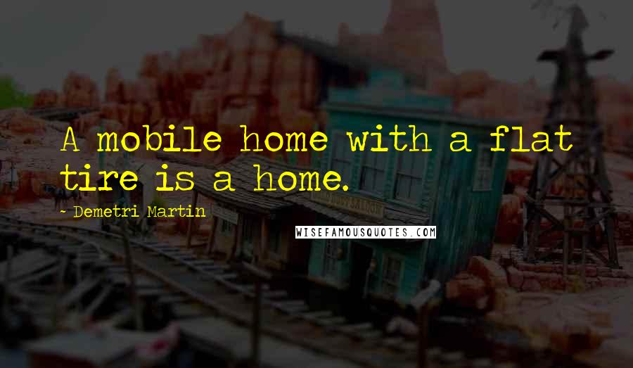 Demetri Martin Quotes: A mobile home with a flat tire is a home.