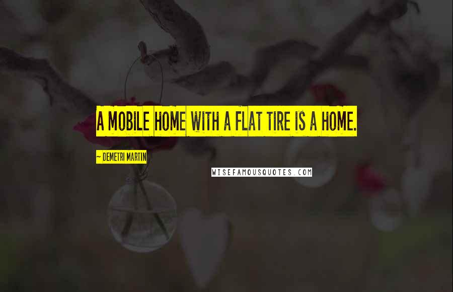 Demetri Martin Quotes: A mobile home with a flat tire is a home.