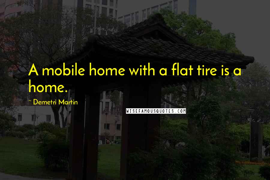Demetri Martin Quotes: A mobile home with a flat tire is a home.