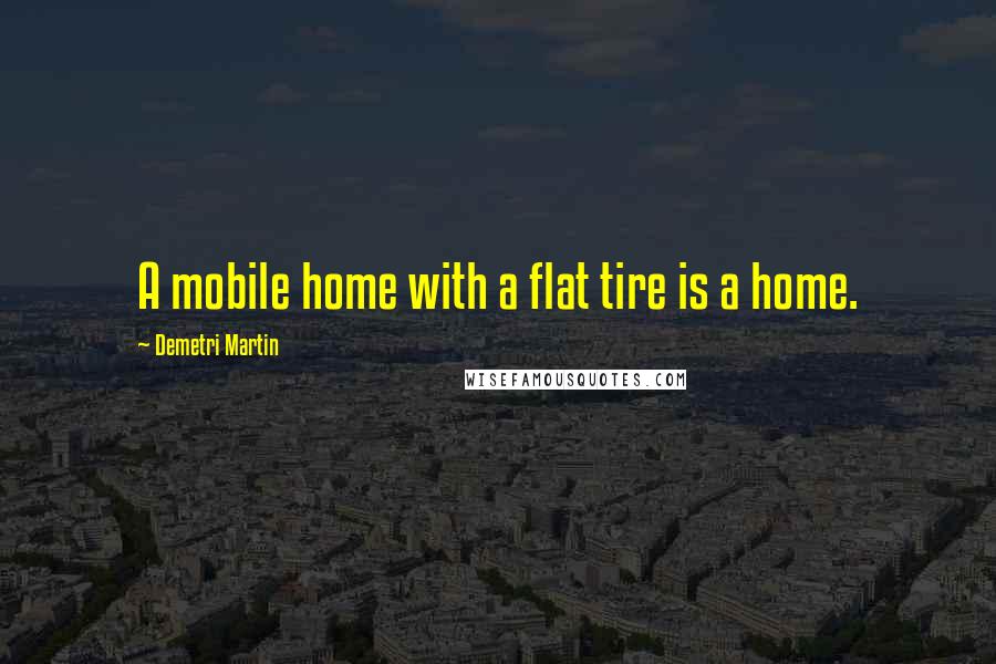 Demetri Martin Quotes: A mobile home with a flat tire is a home.