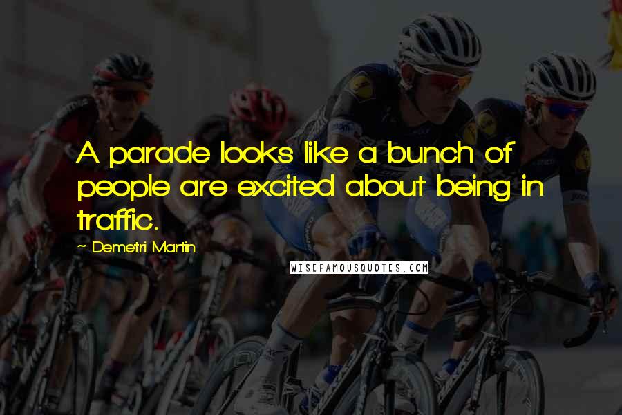 Demetri Martin Quotes: A parade looks like a bunch of people are excited about being in traffic.