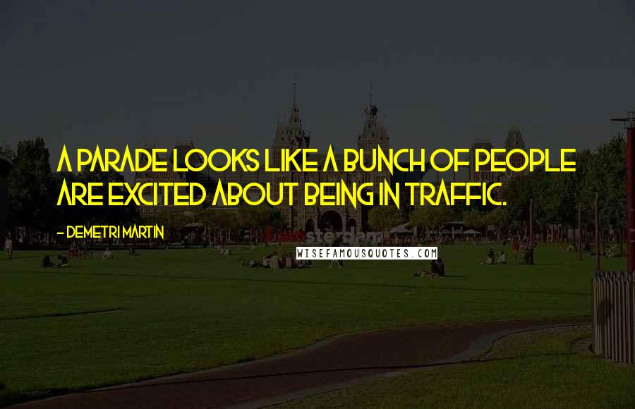 Demetri Martin Quotes: A parade looks like a bunch of people are excited about being in traffic.