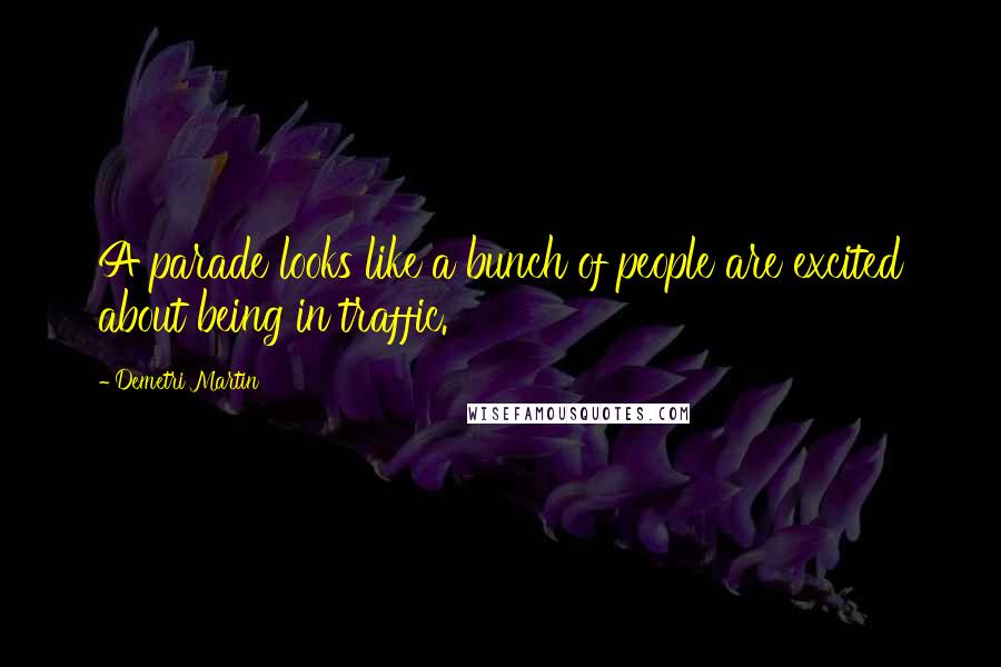 Demetri Martin Quotes: A parade looks like a bunch of people are excited about being in traffic.