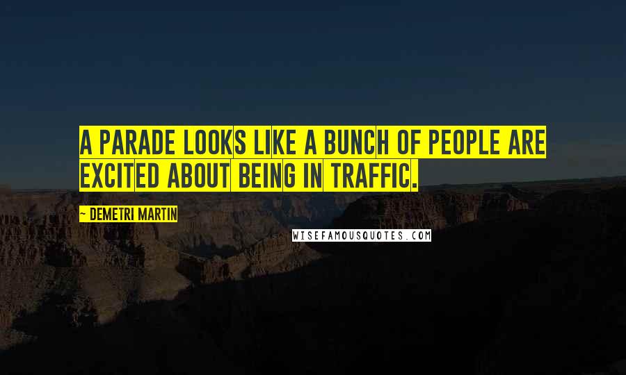 Demetri Martin Quotes: A parade looks like a bunch of people are excited about being in traffic.