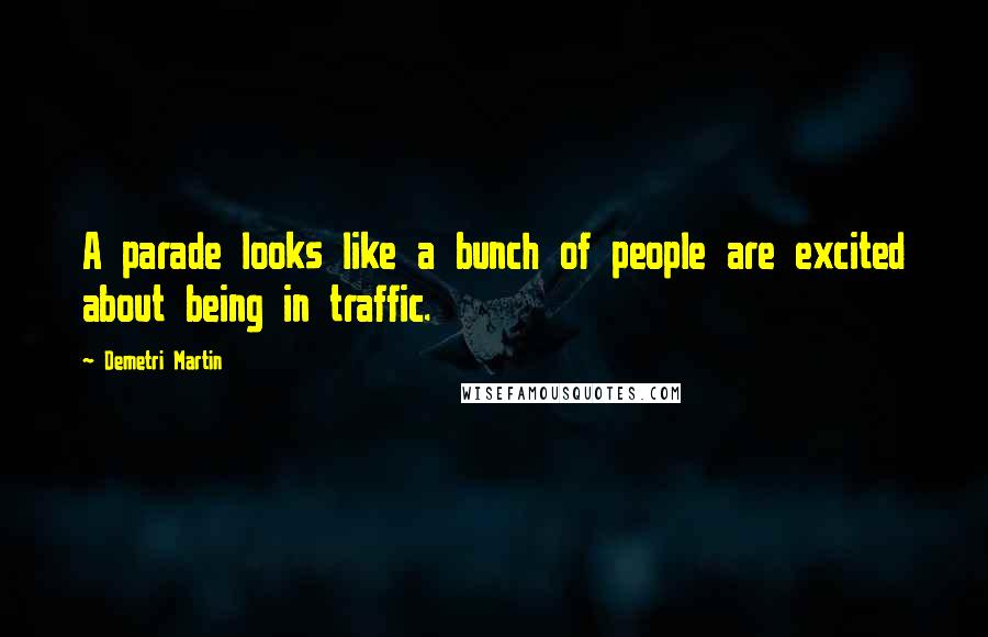 Demetri Martin Quotes: A parade looks like a bunch of people are excited about being in traffic.