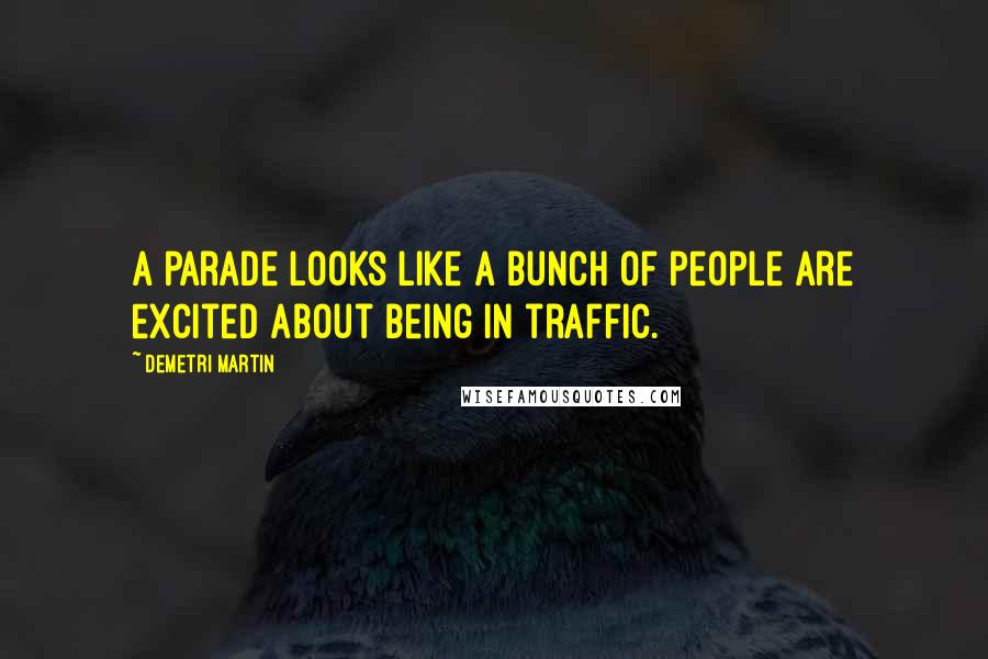 Demetri Martin Quotes: A parade looks like a bunch of people are excited about being in traffic.