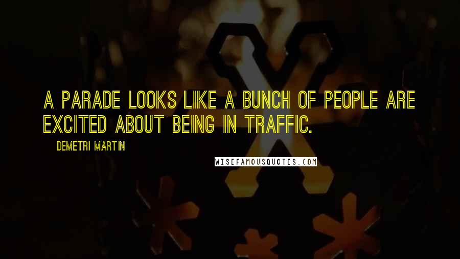 Demetri Martin Quotes: A parade looks like a bunch of people are excited about being in traffic.