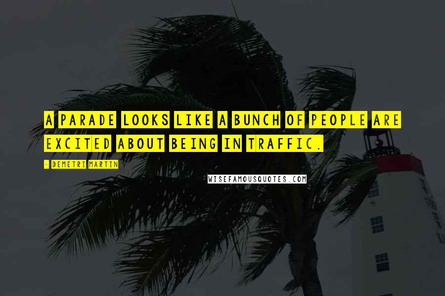 Demetri Martin Quotes: A parade looks like a bunch of people are excited about being in traffic.