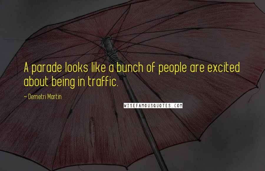 Demetri Martin Quotes: A parade looks like a bunch of people are excited about being in traffic.