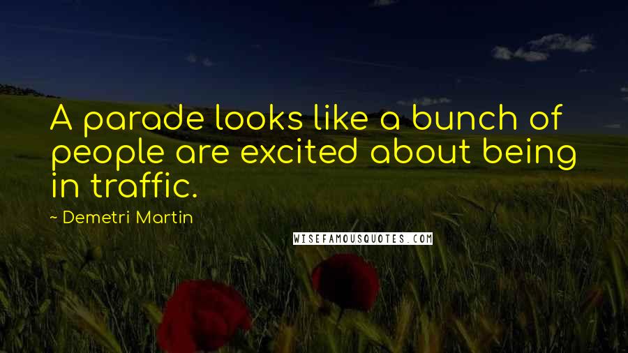 Demetri Martin Quotes: A parade looks like a bunch of people are excited about being in traffic.