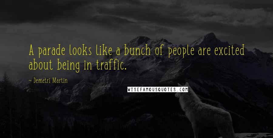 Demetri Martin Quotes: A parade looks like a bunch of people are excited about being in traffic.