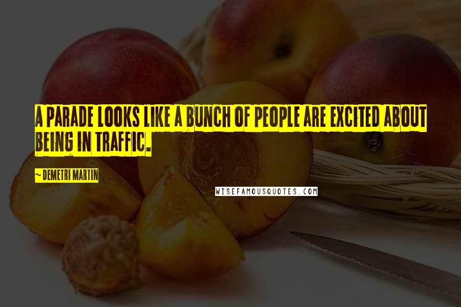 Demetri Martin Quotes: A parade looks like a bunch of people are excited about being in traffic.