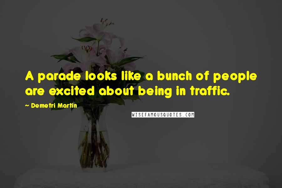 Demetri Martin Quotes: A parade looks like a bunch of people are excited about being in traffic.