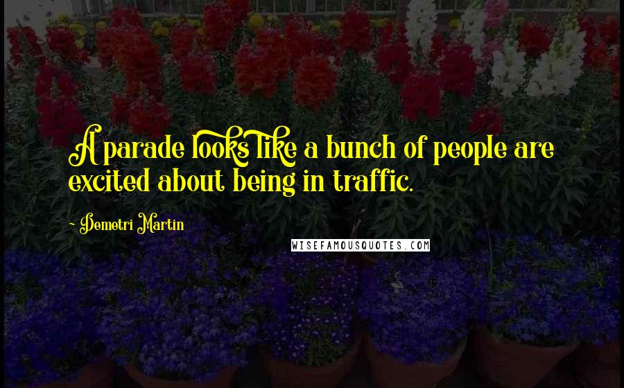 Demetri Martin Quotes: A parade looks like a bunch of people are excited about being in traffic.