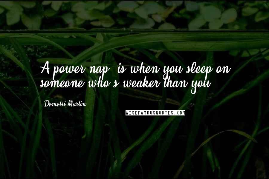 Demetri Martin Quotes: A power nap, is when you sleep on someone who's weaker than you