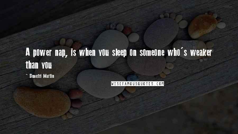 Demetri Martin Quotes: A power nap, is when you sleep on someone who's weaker than you