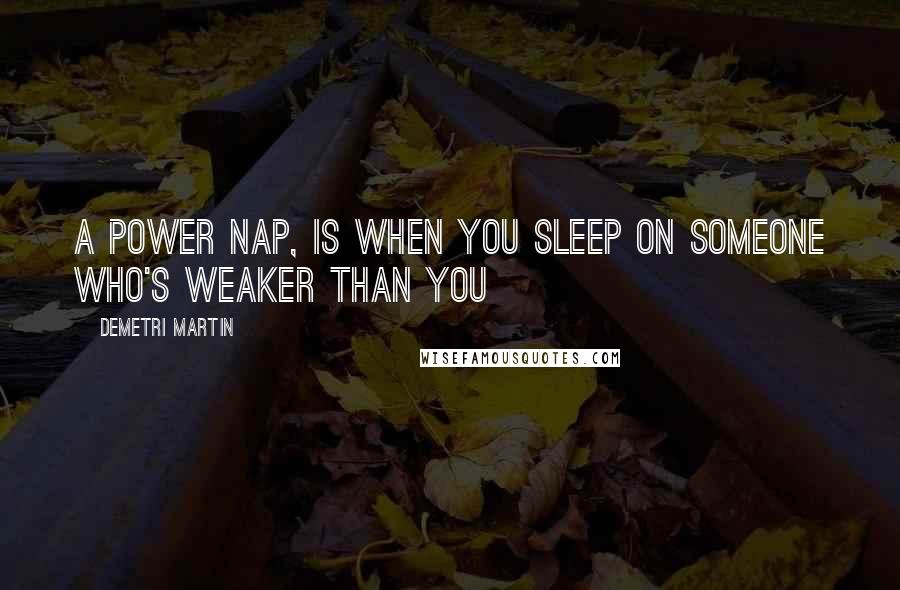 Demetri Martin Quotes: A power nap, is when you sleep on someone who's weaker than you