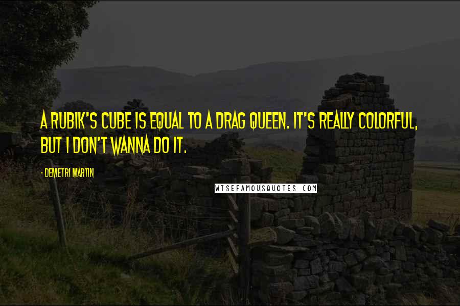 Demetri Martin Quotes: A Rubik's cube is equal to a drag queen. It's really colorful, but I don't wanna do it.