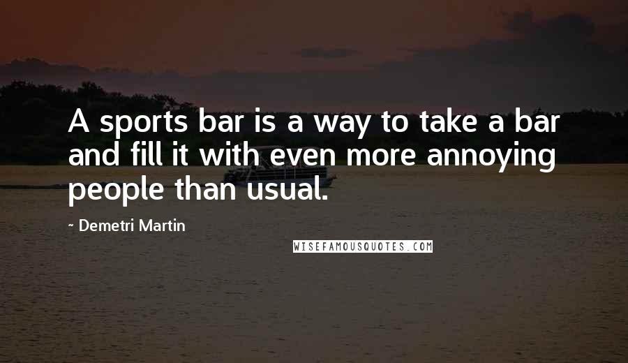 Demetri Martin Quotes: A sports bar is a way to take a bar and fill it with even more annoying people than usual.