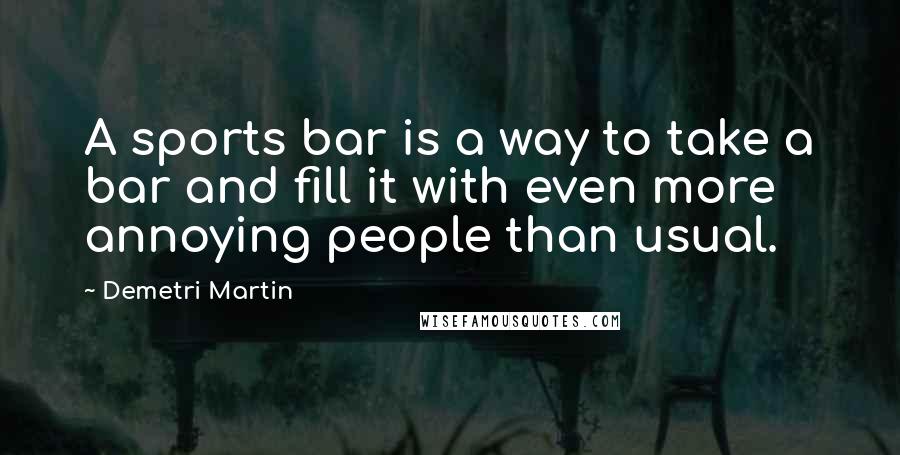 Demetri Martin Quotes: A sports bar is a way to take a bar and fill it with even more annoying people than usual.