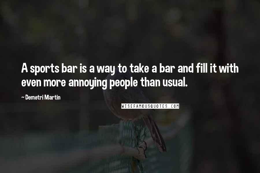 Demetri Martin Quotes: A sports bar is a way to take a bar and fill it with even more annoying people than usual.