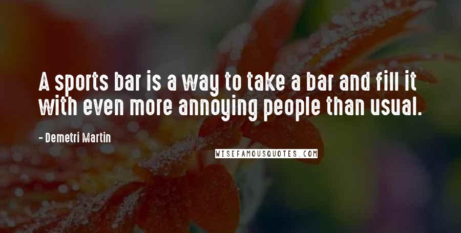 Demetri Martin Quotes: A sports bar is a way to take a bar and fill it with even more annoying people than usual.