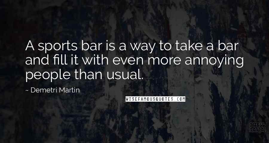 Demetri Martin Quotes: A sports bar is a way to take a bar and fill it with even more annoying people than usual.