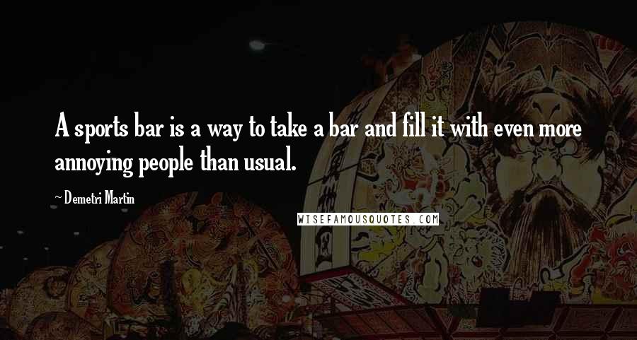 Demetri Martin Quotes: A sports bar is a way to take a bar and fill it with even more annoying people than usual.