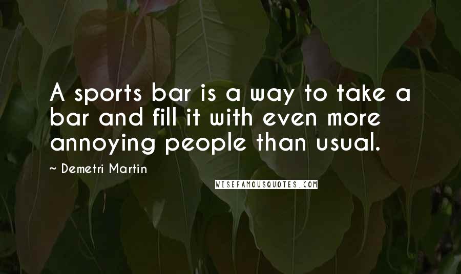 Demetri Martin Quotes: A sports bar is a way to take a bar and fill it with even more annoying people than usual.