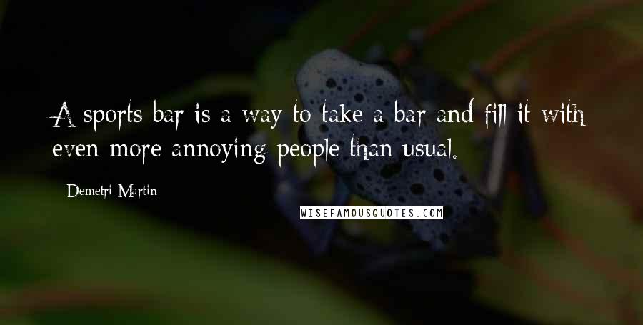 Demetri Martin Quotes: A sports bar is a way to take a bar and fill it with even more annoying people than usual.