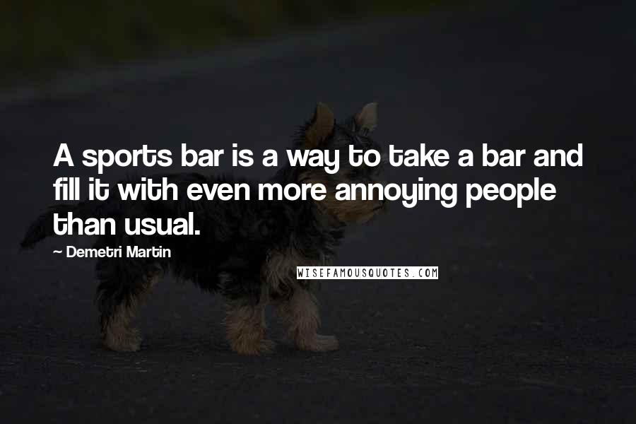 Demetri Martin Quotes: A sports bar is a way to take a bar and fill it with even more annoying people than usual.