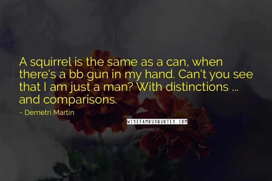Demetri Martin Quotes: A squirrel is the same as a can, when there's a bb gun in my hand. Can't you see that I am just a man? With distinctions ... and comparisons.