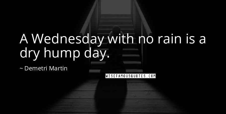Demetri Martin Quotes: A Wednesday with no rain is a dry hump day.