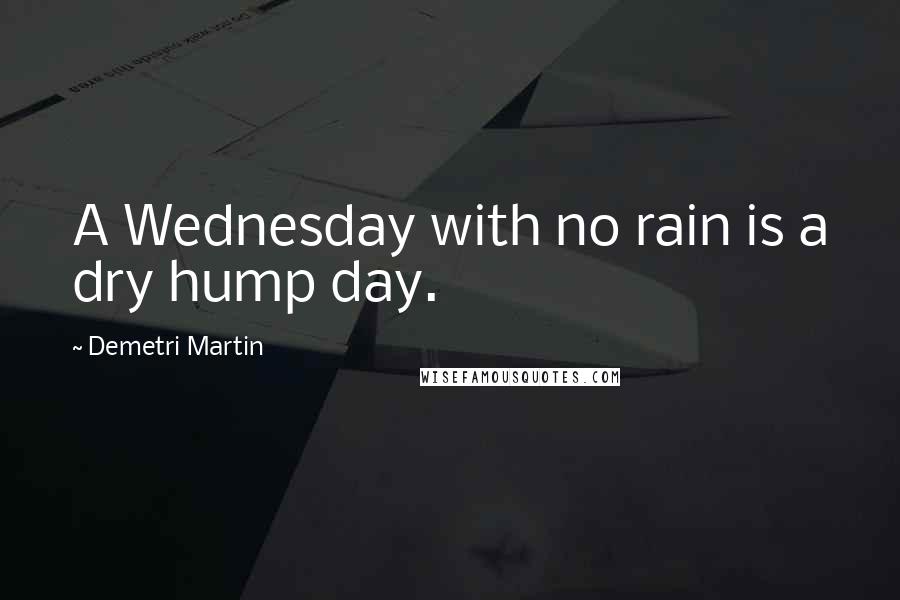 Demetri Martin Quotes: A Wednesday with no rain is a dry hump day.