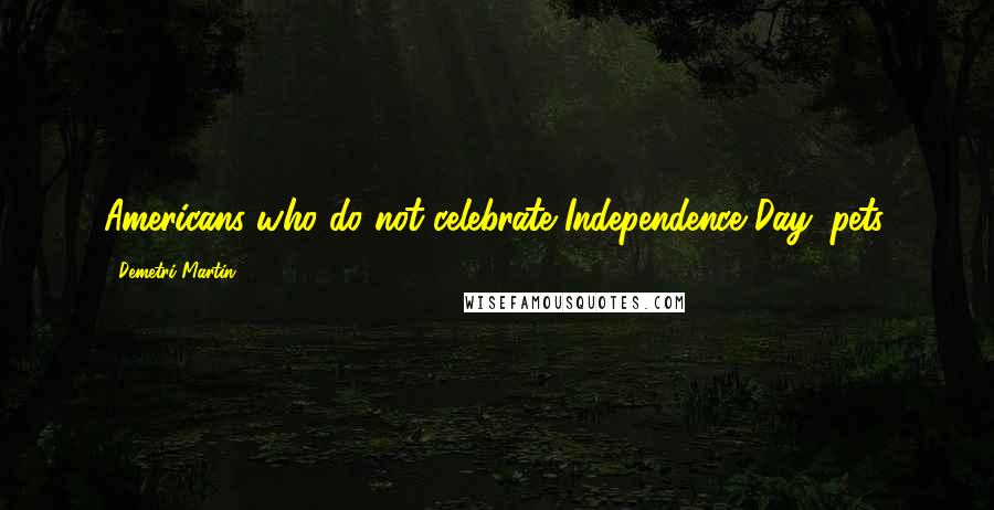 Demetri Martin Quotes: Americans who do not celebrate Independence Day: pets.