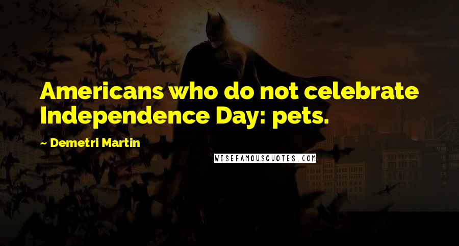 Demetri Martin Quotes: Americans who do not celebrate Independence Day: pets.