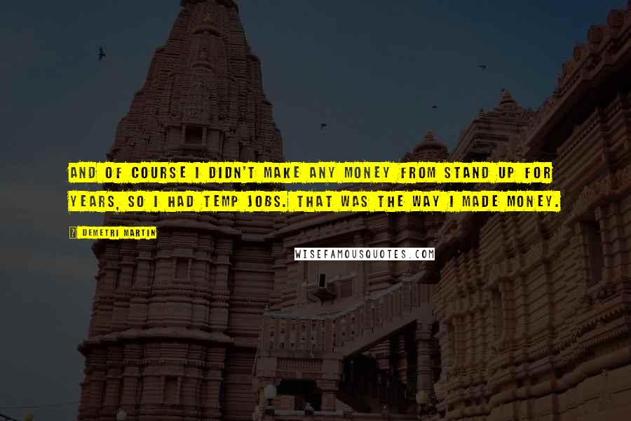 Demetri Martin Quotes: And of course I didn't make any money from stand up for years, so I had temp jobs. That was the way I made money.