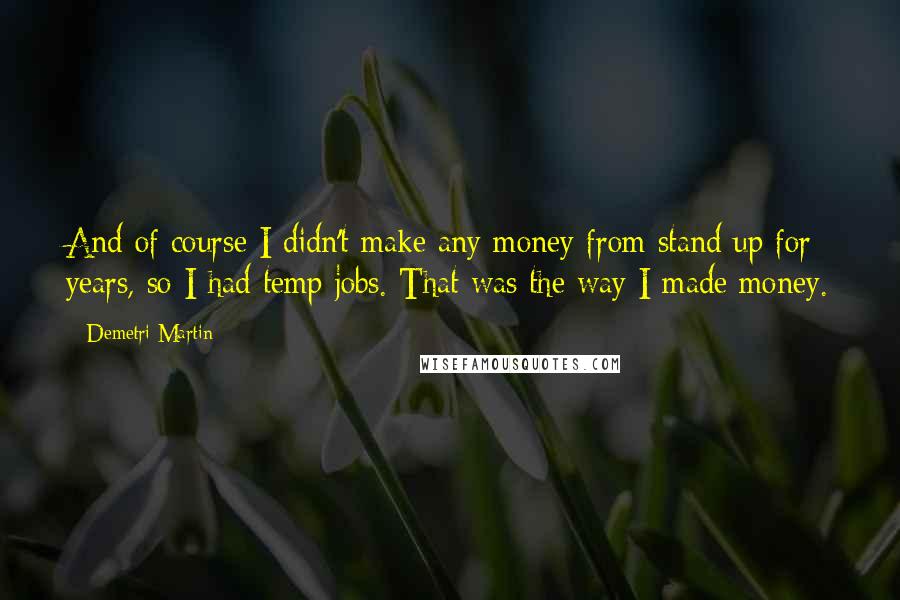 Demetri Martin Quotes: And of course I didn't make any money from stand up for years, so I had temp jobs. That was the way I made money.