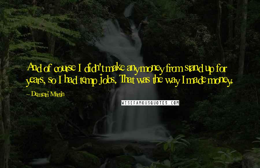 Demetri Martin Quotes: And of course I didn't make any money from stand up for years, so I had temp jobs. That was the way I made money.