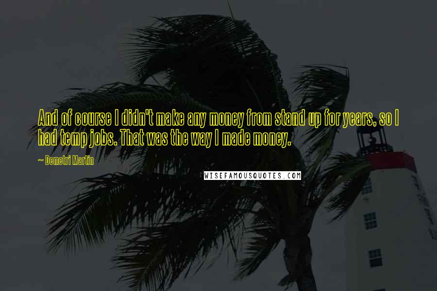 Demetri Martin Quotes: And of course I didn't make any money from stand up for years, so I had temp jobs. That was the way I made money.