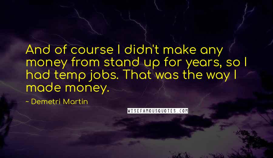Demetri Martin Quotes: And of course I didn't make any money from stand up for years, so I had temp jobs. That was the way I made money.