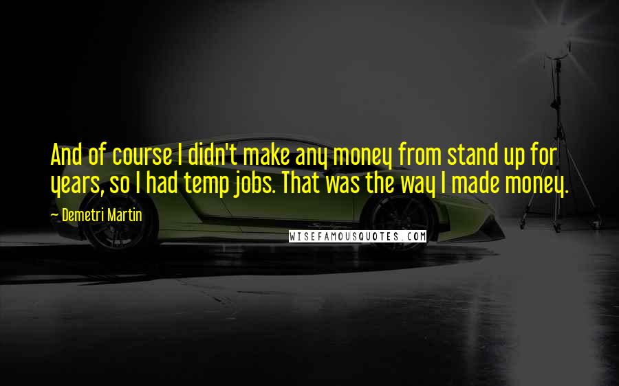 Demetri Martin Quotes: And of course I didn't make any money from stand up for years, so I had temp jobs. That was the way I made money.