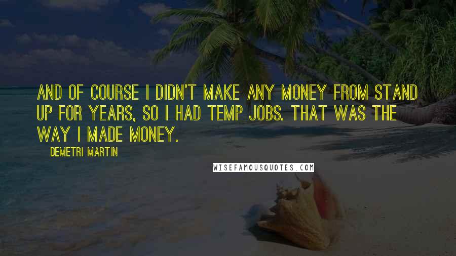 Demetri Martin Quotes: And of course I didn't make any money from stand up for years, so I had temp jobs. That was the way I made money.