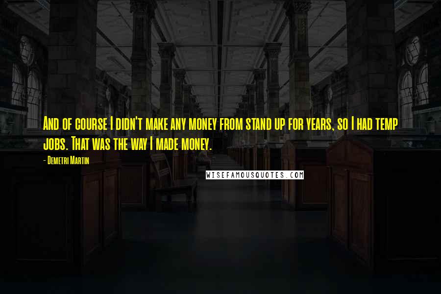 Demetri Martin Quotes: And of course I didn't make any money from stand up for years, so I had temp jobs. That was the way I made money.