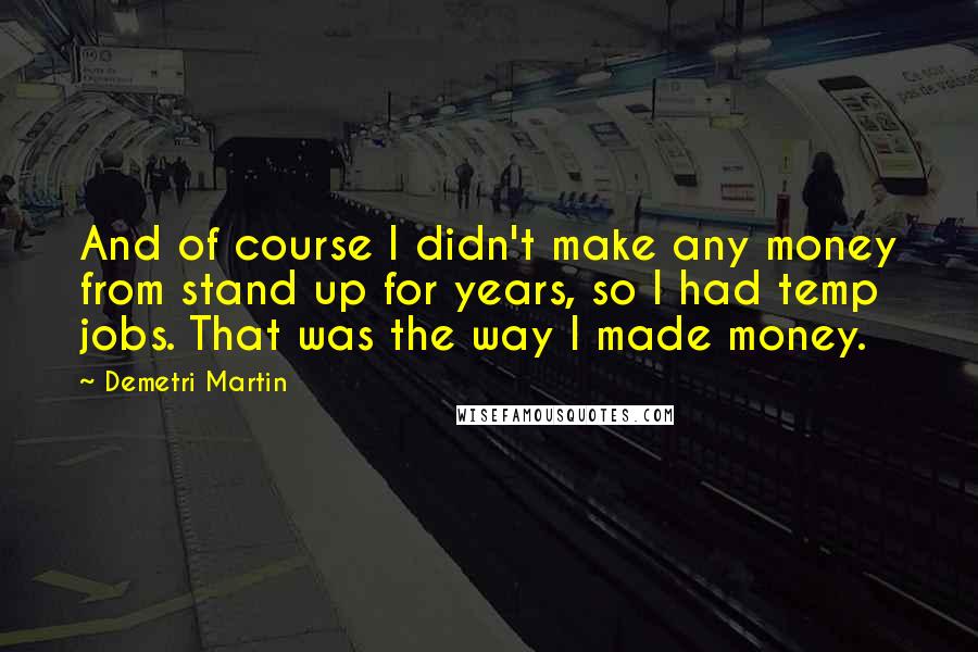 Demetri Martin Quotes: And of course I didn't make any money from stand up for years, so I had temp jobs. That was the way I made money.