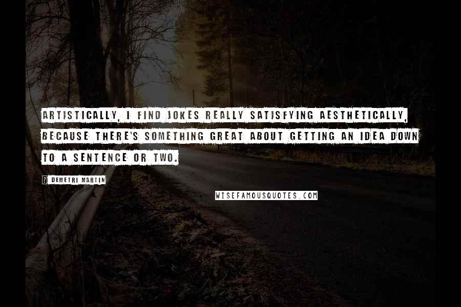 Demetri Martin Quotes: Artistically, I find jokes really satisfying aesthetically, because there's something great about getting an idea down to a sentence or two.