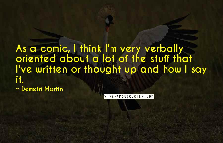 Demetri Martin Quotes: As a comic, I think I'm very verbally oriented about a lot of the stuff that I've written or thought up and how I say it.