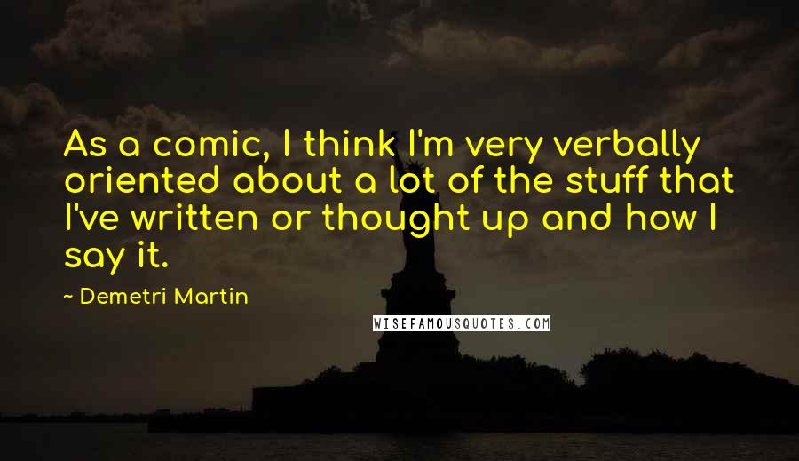 Demetri Martin Quotes: As a comic, I think I'm very verbally oriented about a lot of the stuff that I've written or thought up and how I say it.