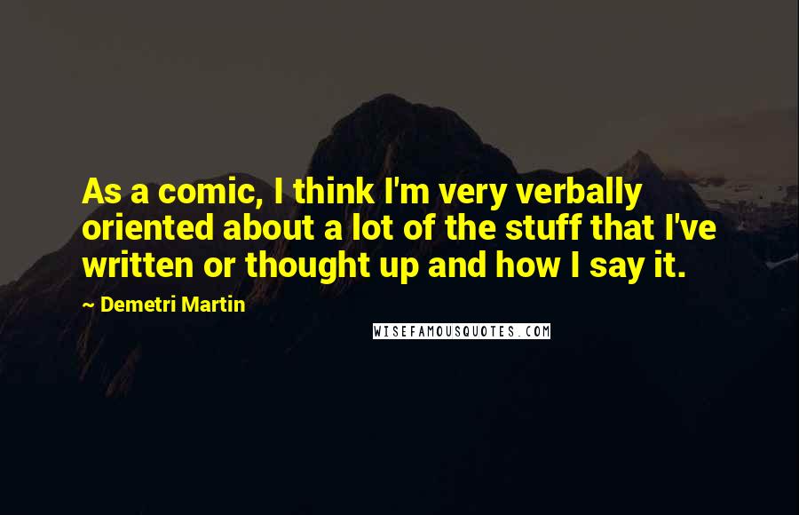 Demetri Martin Quotes: As a comic, I think I'm very verbally oriented about a lot of the stuff that I've written or thought up and how I say it.