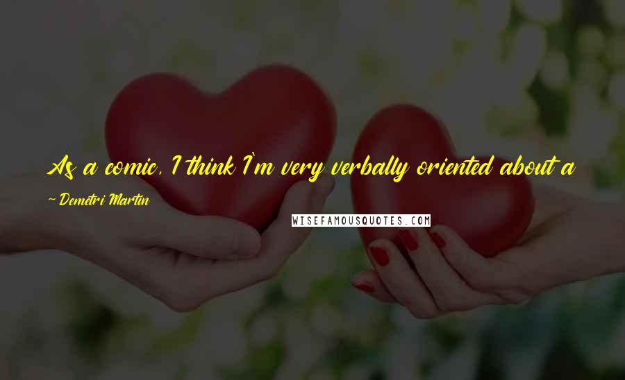 Demetri Martin Quotes: As a comic, I think I'm very verbally oriented about a lot of the stuff that I've written or thought up and how I say it.